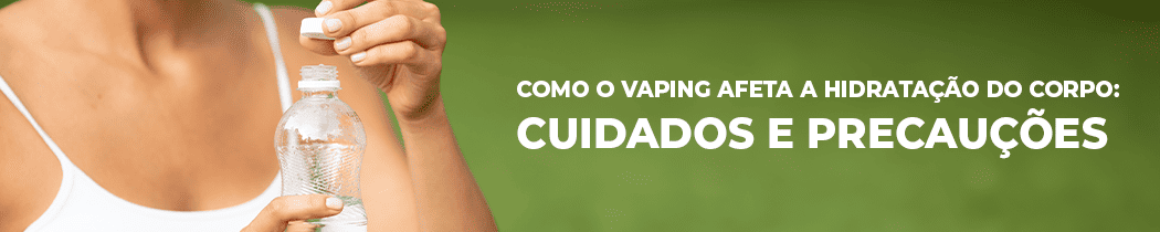 Como o Vaping Afeta a Hidratação do Corpo: Cuidados e Precauções