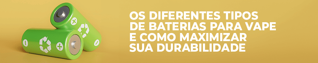 Os Diferentes Tipos de Baterias para Vape e Como Aumentar a Durabilidade