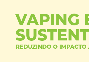Vaping e Sustentabilidade: Reduzindo o Impacto Ambiental dos Dispositivos